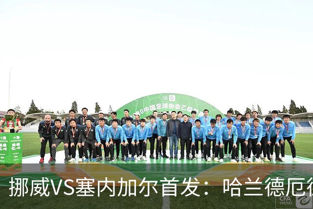 挪威VS塞内加尔首发：哈兰德厄德高领军 马内搭杰克逊