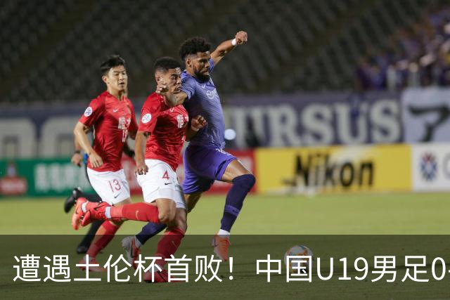 遭遇土伦杯首败！中国U19男足0-3不敌民主刚果U23队
